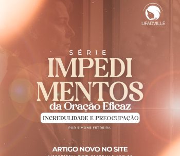 Impedimentos da Oração Eficaz: incredulidade e preocupação